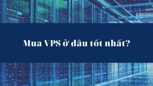 Thuê VPS, mua VPS ở đâu tốt nhất? Tiêu chí chọn nhà cung cấp uy tín? (1)
