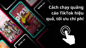  Chi tiết cách chạy quảng cáo TikTok hiệu quả và các thông tin cần nắm rõ
